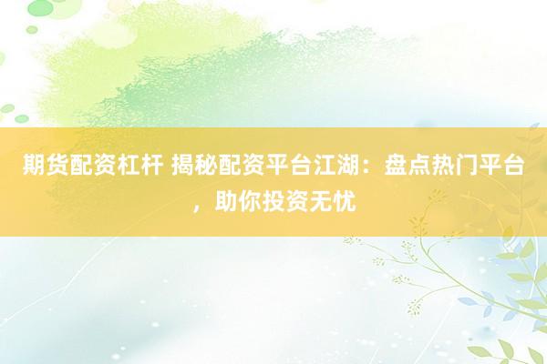 期货配资杠杆 揭秘配资平台江湖：盘点热门平台，助你投资无忧