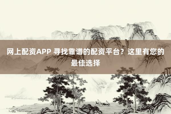网上配资APP 寻找靠谱的配资平台？这里有您的最佳选择
