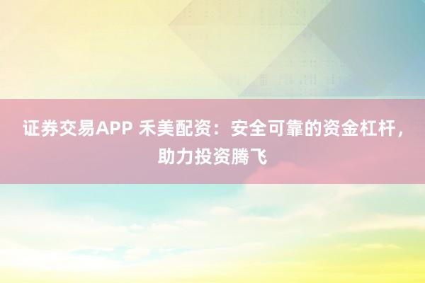 证券交易APP 禾美配资：安全可靠的资金杠杆，助力投资腾飞