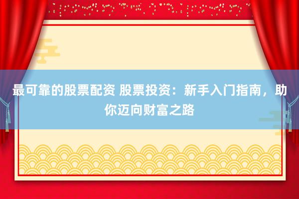 最可靠的股票配资 股票投资：新手入门指南，助你迈向财富之路