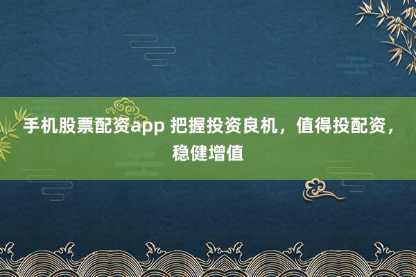 手机股票配资app 把握投资良机，值得投配资，稳健增值