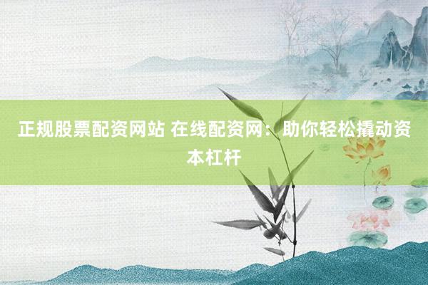 正规股票配资网站 在线配资网：助你轻松撬动资本杠杆