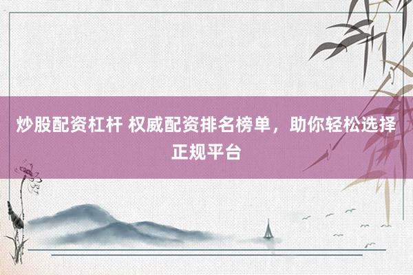 炒股配资杠杆 权威配资排名榜单，助你轻松选择正规平台