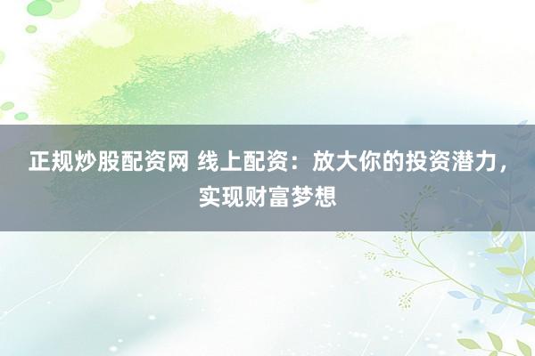 正规炒股配资网 线上配资：放大你的投资潜力，实现财富梦想