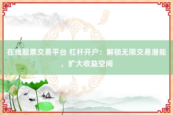 在线股票交易平台 杠杆开户：解锁无限交易潜能，扩大收益空间