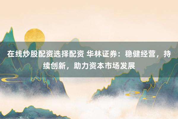 在线炒股配资选择配资 华林证券：稳健经营，持续创新，助力资本市场发展