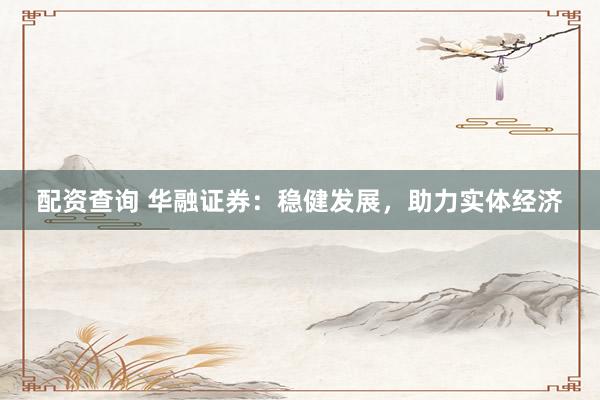 配资查询 华融证券：稳健发展，助力实体经济