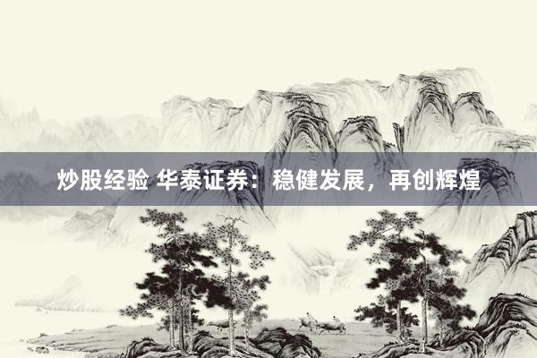 炒股经验 华泰证券：稳健发展，再创辉煌