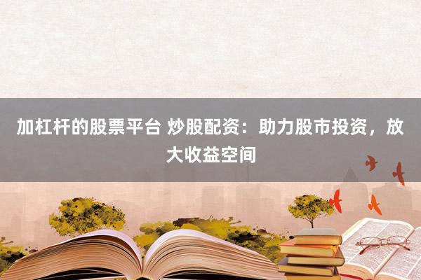 加杠杆的股票平台 炒股配资：助力股市投资，放大收益空间