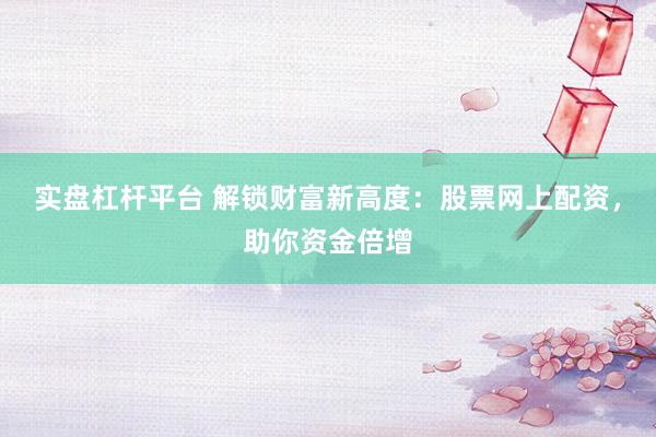 实盘杠杆平台 解锁财富新高度：股票网上配资，助你资金倍增