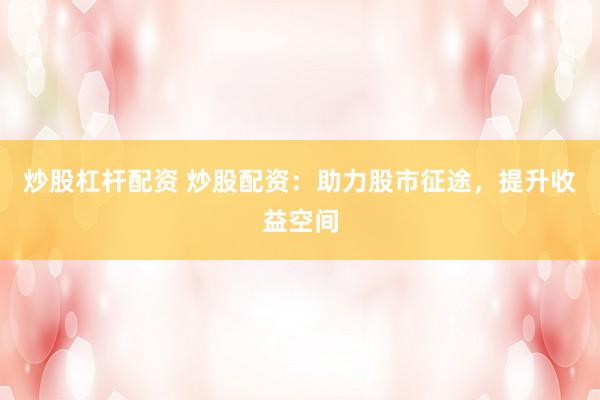 炒股杠杆配资 炒股配资：助力股市征途，提升收益空间