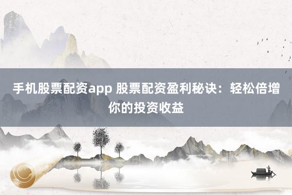 手机股票配资app 股票配资盈利秘诀：轻松倍增你的投资收益