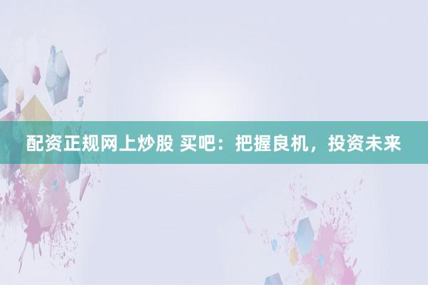 配资正规网上炒股 买吧：把握良机，投资未来