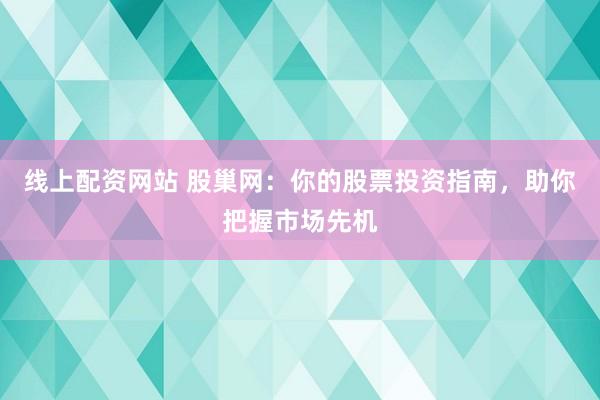 线上配资网站 股巢网：你的股票投资指南，助你把握市场先机