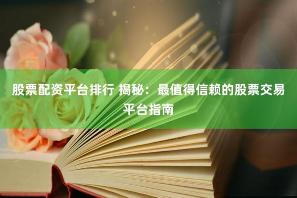 股票配资平台排行 揭秘：最值得信赖的股票交易平台指南