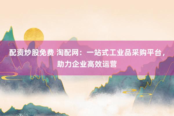 配资炒股免费 淘配网：一站式工业品采购平台，助力企业高效运营