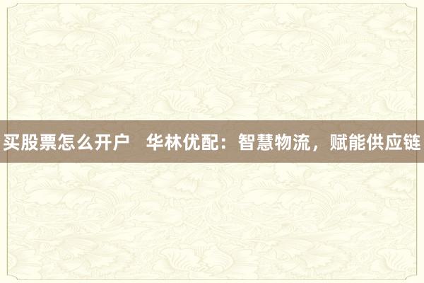 买股票怎么开户   华林优配：智慧物流，赋能供应链