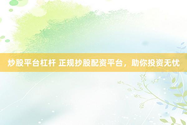 炒股平台杠杆 正规抄股配资平台，助你投资无忧
