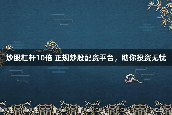 炒股杠杆10倍 正规炒股配资平台，助你投资无忧