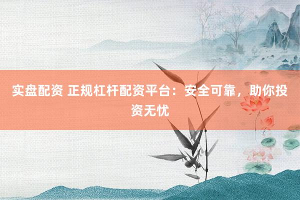 实盘配资 正规杠杆配资平台：安全可靠，助你投资无忧