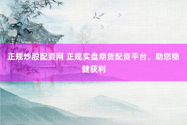 正规炒股配资网 正规实盘期货配资平台，助您稳健获利