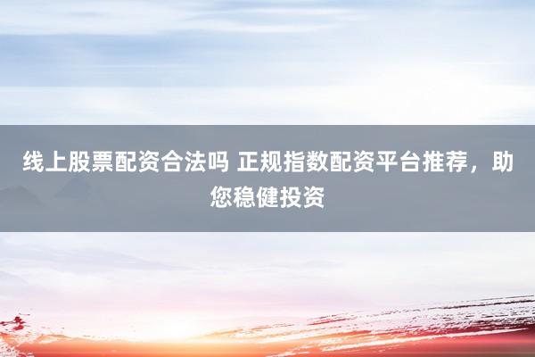 线上股票配资合法吗 正规指数配资平台推荐，助您稳健投资
