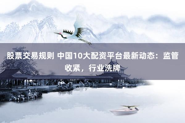 股票交易规则 中国10大配资平台最新动态：监管收紧，行业洗牌