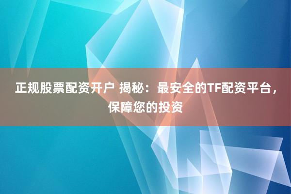 正规股票配资开户 揭秘：最安全的TF配资平台，保障您的投资