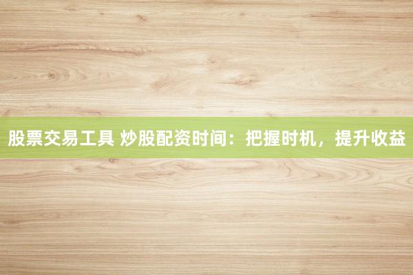 股票交易工具 炒股配资时间：把握时机，提升收益