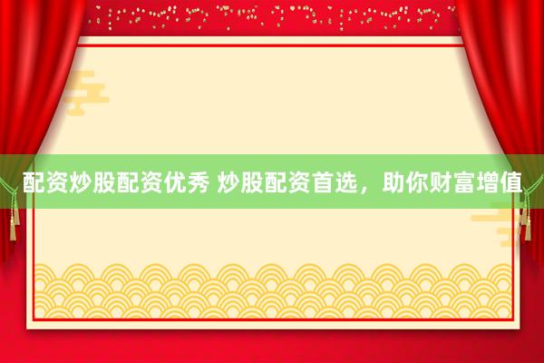 配资炒股配资优秀 炒股配资首选，助你财富增值