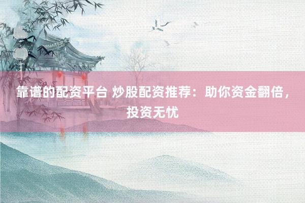 靠谱的配资平台 炒股配资推荐：助你资金翻倍，投资无忧