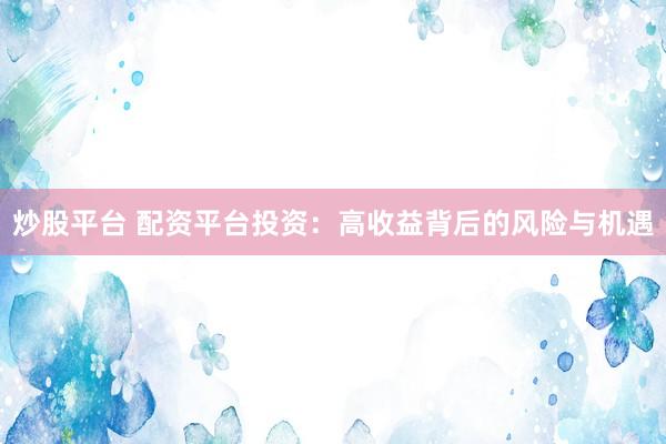 炒股平台 配资平台投资：高收益背后的风险与机遇