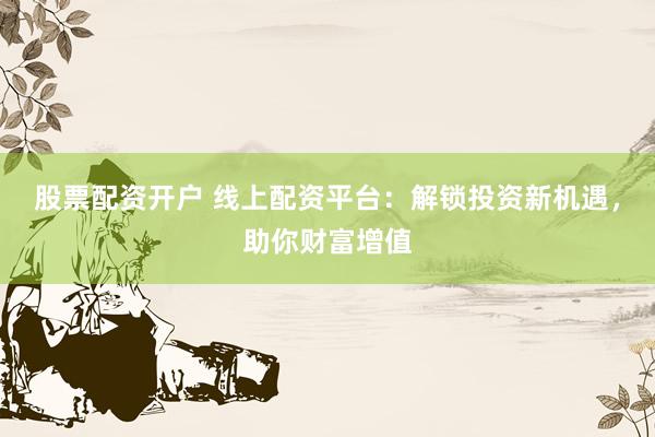 股票配资开户 线上配资平台：解锁投资新机遇，助你财富增值
