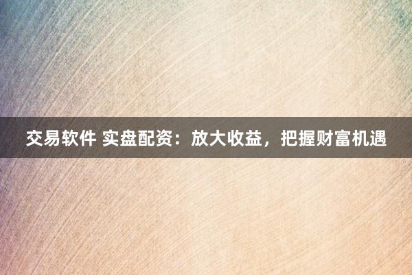 交易软件 实盘配资：放大收益，把握财富机遇