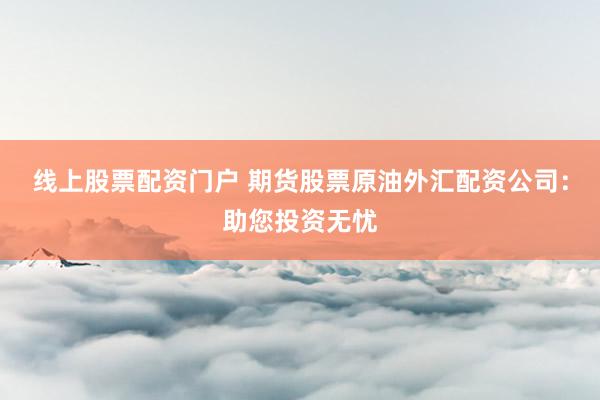 线上股票配资门户 期货股票原油外汇配资公司：助您投资无忧