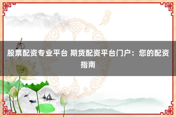 股票配资专业平台 期货配资平台门户：您的配资指南