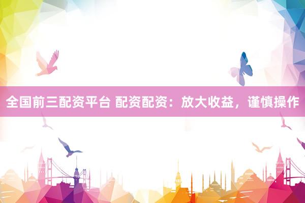 全国前三配资平台 配资配资：放大收益，谨慎操作