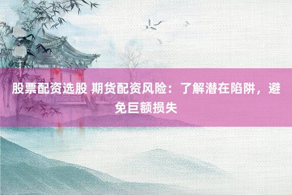 股票配资选股 期货配资风险：了解潜在陷阱，避免巨额损失