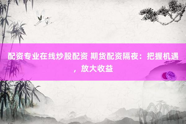 配资专业在线炒股配资 期货配资隔夜：把握机遇，放大收益