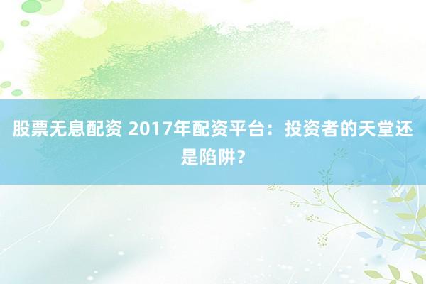 股票无息配资 2017年配资平台：投资者的天堂还是陷阱？
