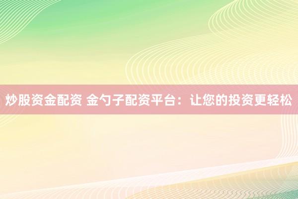 炒股资金配资 金勺子配资平台：让您的投资更轻松