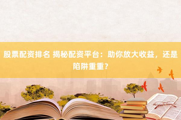股票配资排名 揭秘配资平台：助你放大收益，还是陷阱重重？