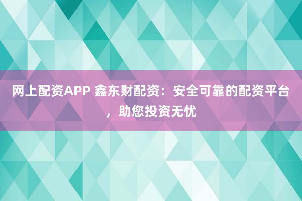 网上配资APP 鑫东财配资：安全可靠的配资平台，助您投资无忧