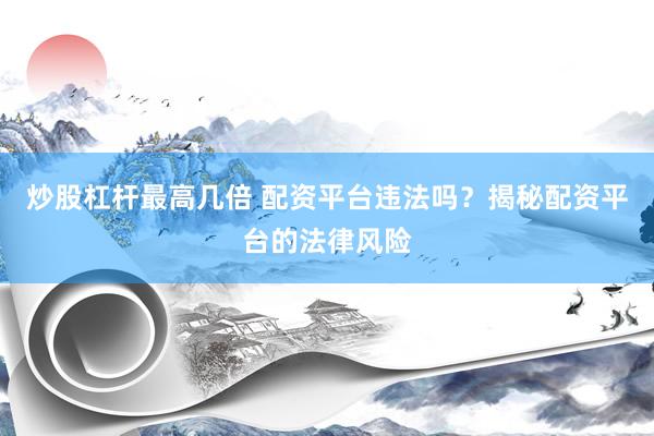 炒股杠杆最高几倍 配资平台违法吗？揭秘配资平台的法律风险