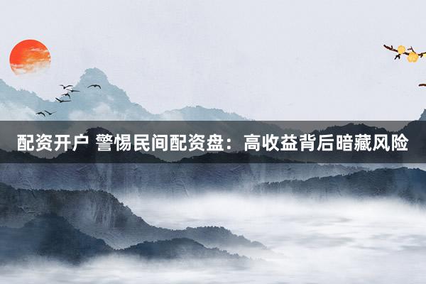配资开户 警惕民间配资盘：高收益背后暗藏风险
