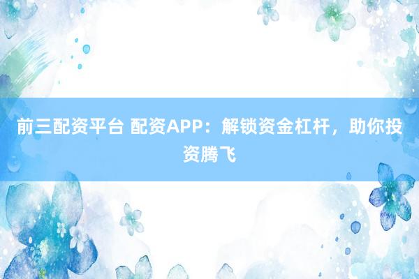 前三配资平台 配资APP：解锁资金杠杆，助你投资腾飞
