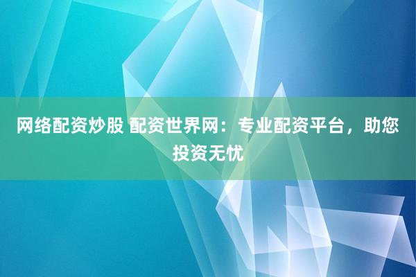 网络配资炒股 配资世界网：专业配资平台，助您投资无忧