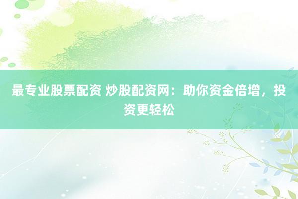最专业股票配资 炒股配资网：助你资金倍增，投资更轻松