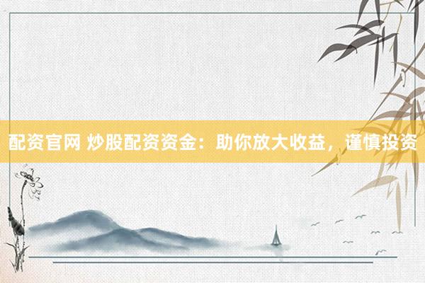 配资官网 炒股配资资金：助你放大收益，谨慎投资
