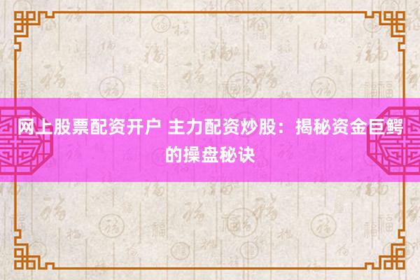 网上股票配资开户 主力配资炒股：揭秘资金巨鳄的操盘秘诀